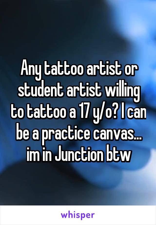 Any tattoo artist or student artist willing to tattoo a 17 y/o? I can be a practice canvas... im in Junction btw