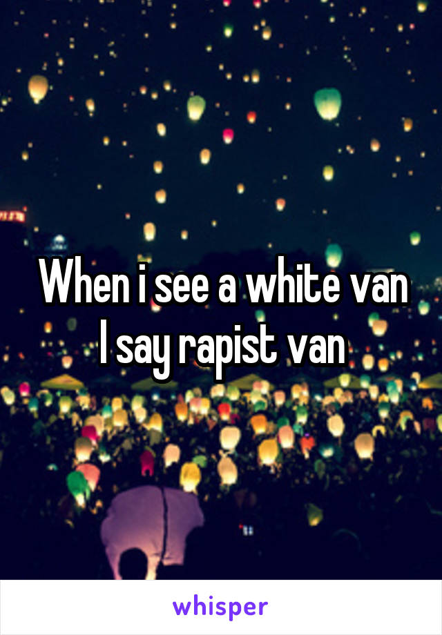 When i see a white van I say rapist van