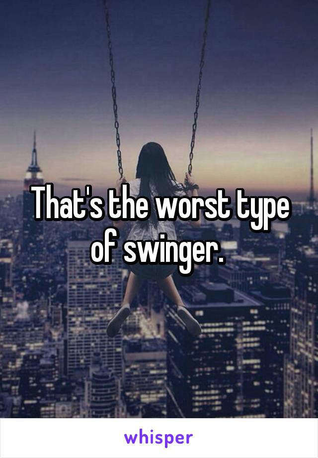 That's the worst type of swinger. 