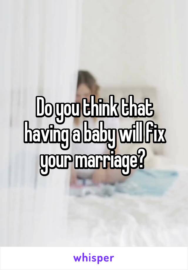 Do you think that having a baby will fix your marriage? 