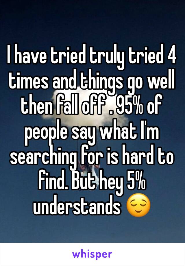 I have tried truly tried 4 times and things go well then fall off . 95% of people say what I'm searching for is hard to find. But hey 5% understands 😌