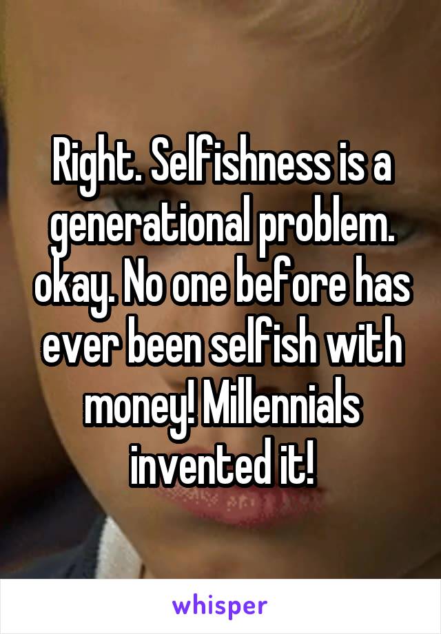 Right. Selfishness is a generational problem. okay. No one before has ever been selfish with money! Millennials invented it!