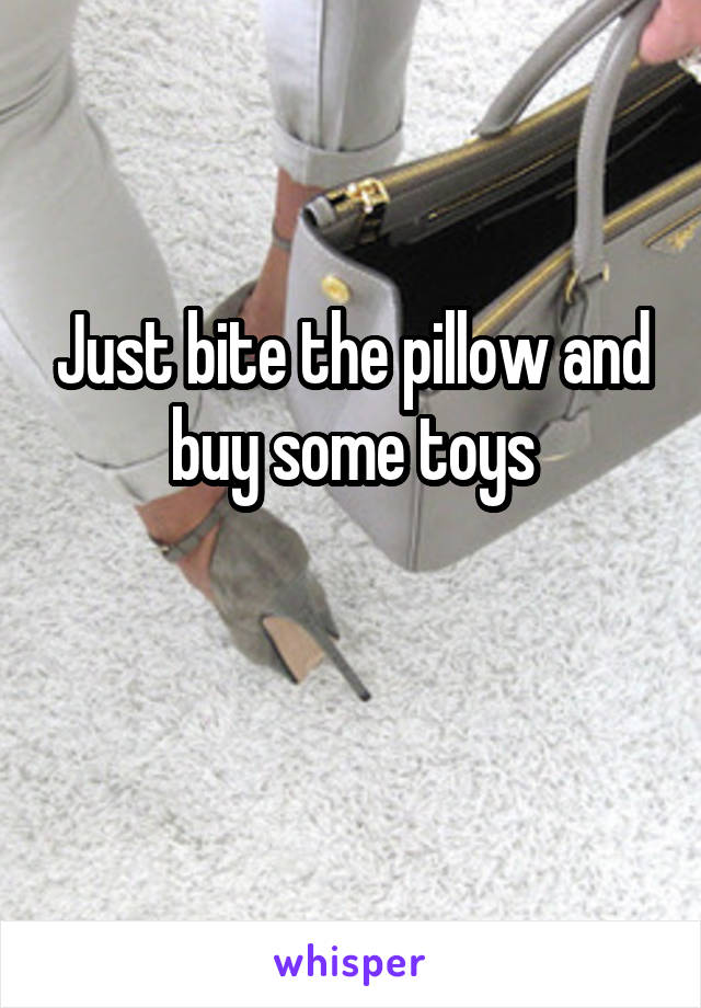 Just bite the pillow and buy some toys

