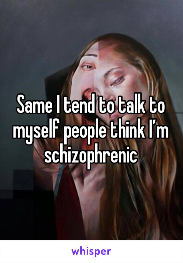 Same I tend to talk to myself people think I’m schizophrenic 