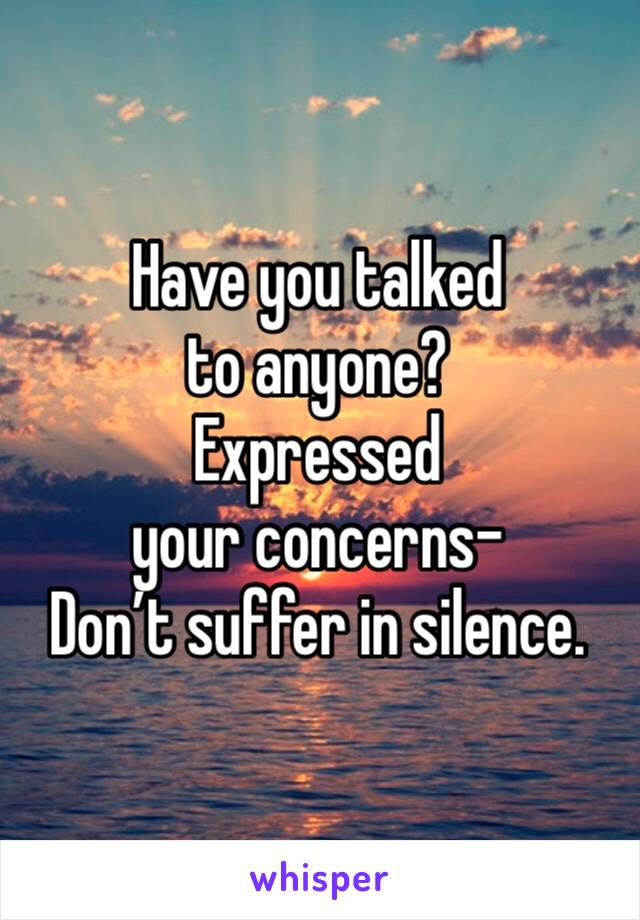 Have you talked to anyone? 
Expressed your concerns- 
Don’t suffer in silence.