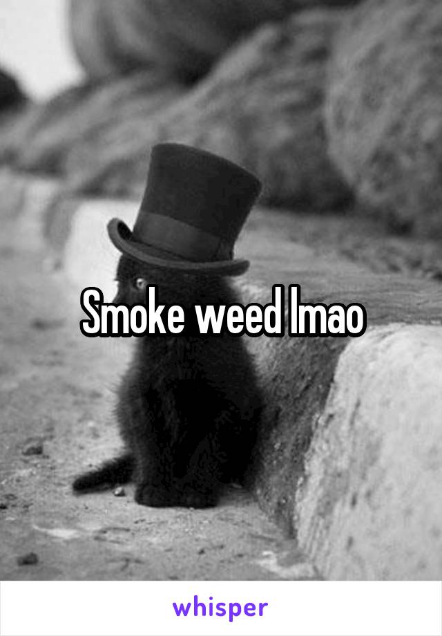 Smoke weed lmao