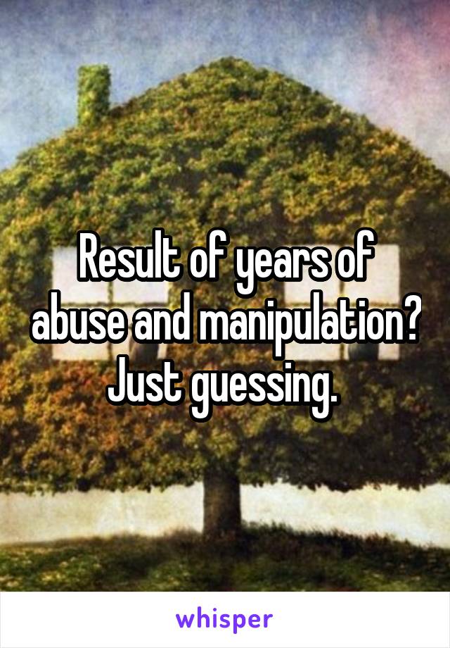Result of years of abuse and manipulation? Just guessing. 