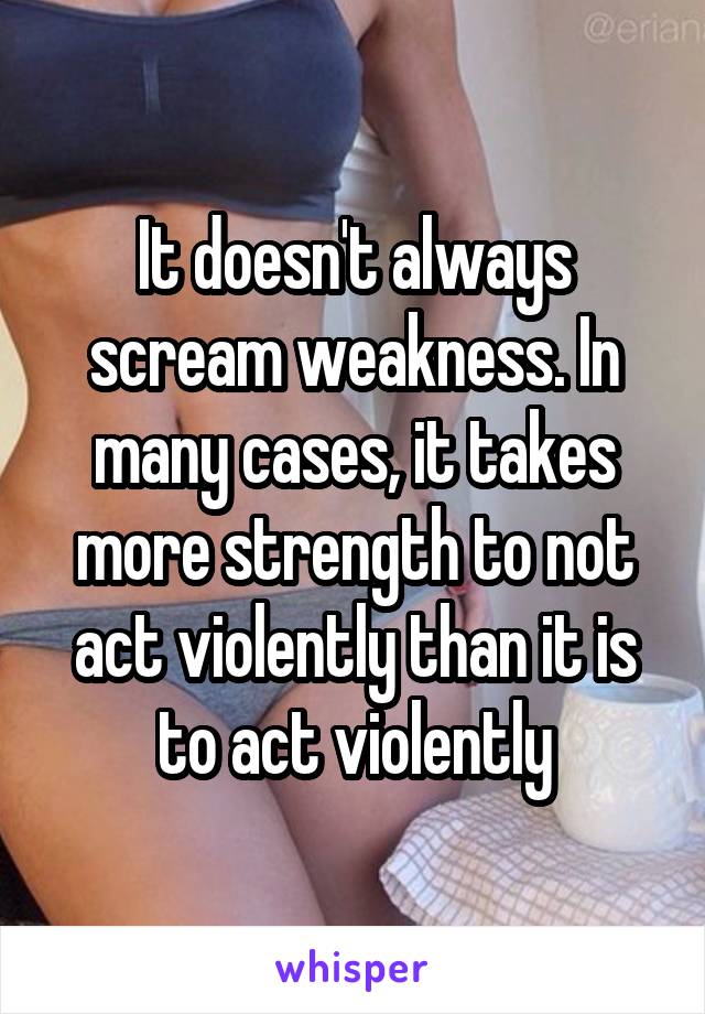 It doesn't always scream weakness. In many cases, it takes more strength to not act violently than it is to act violently
