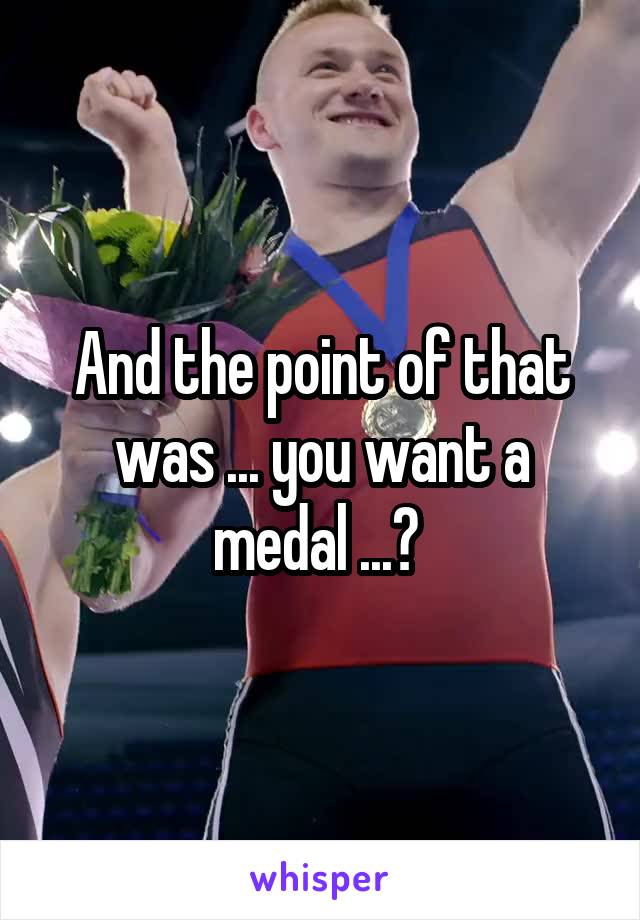 And the point of that was ... you want a medal ...? 
