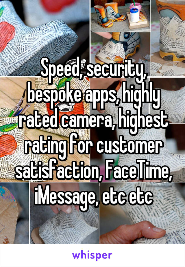 Speed, security, bespoke apps, highly rated camera, highest rating for customer satisfaction, FaceTime, iMessage, etc etc