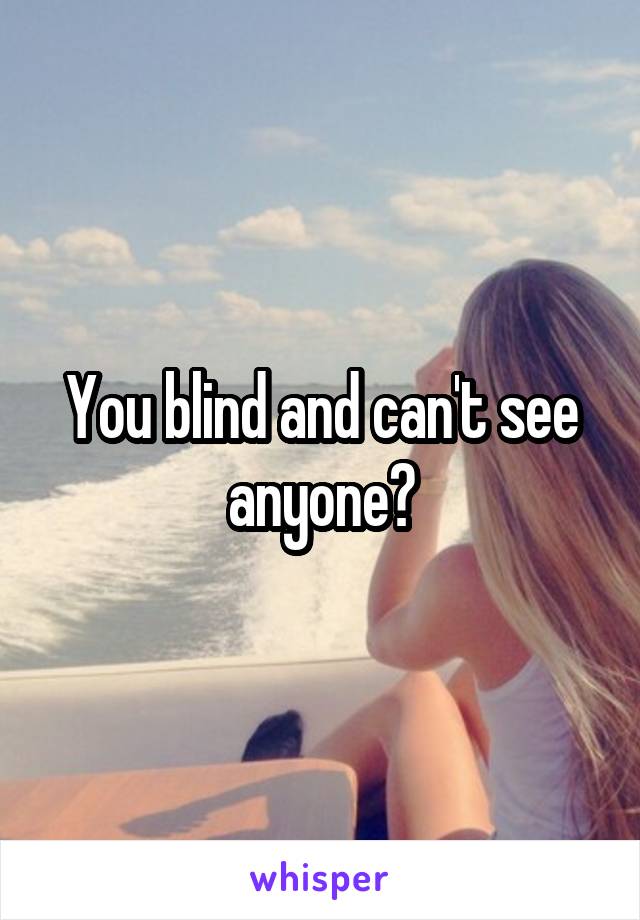You blind and can't see anyone?