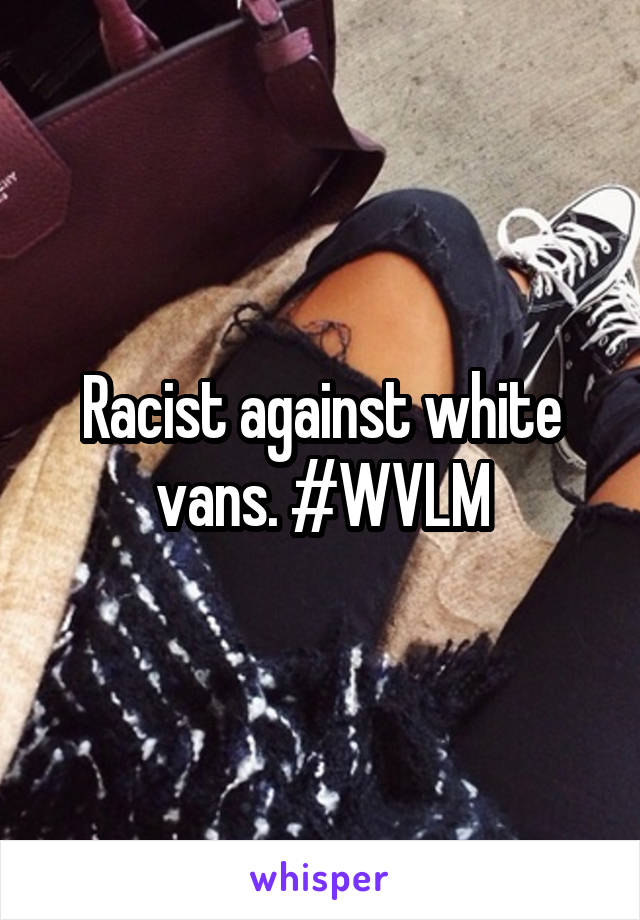 Racist against white vans. #WVLM