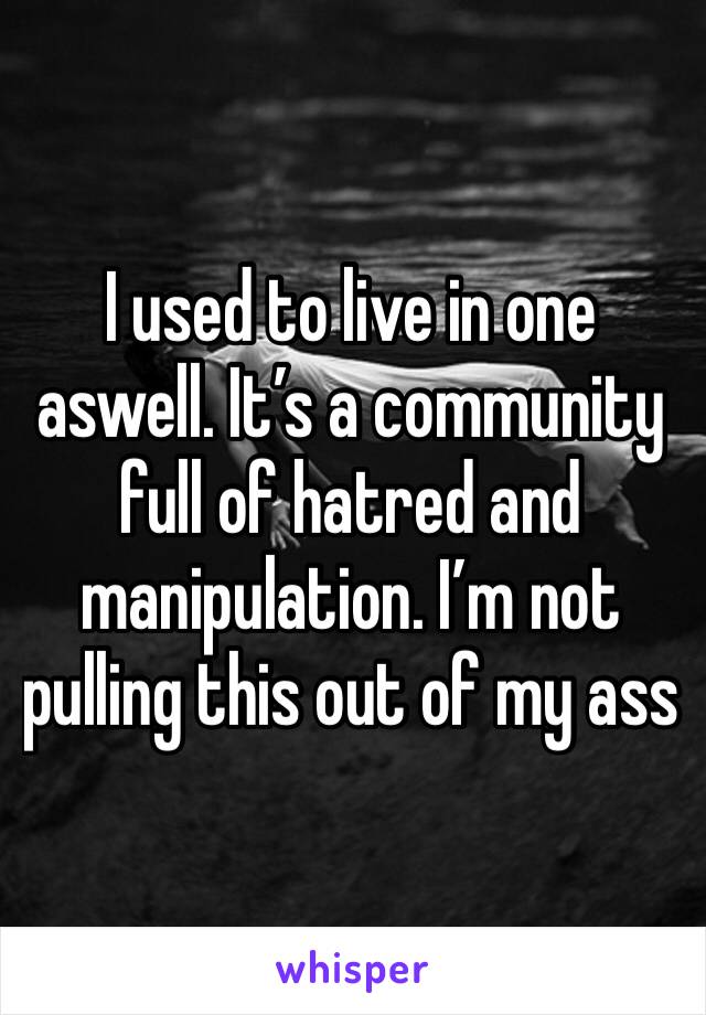 I used to live in one aswell. It’s a community full of hatred and manipulation. I’m not pulling this out of my ass