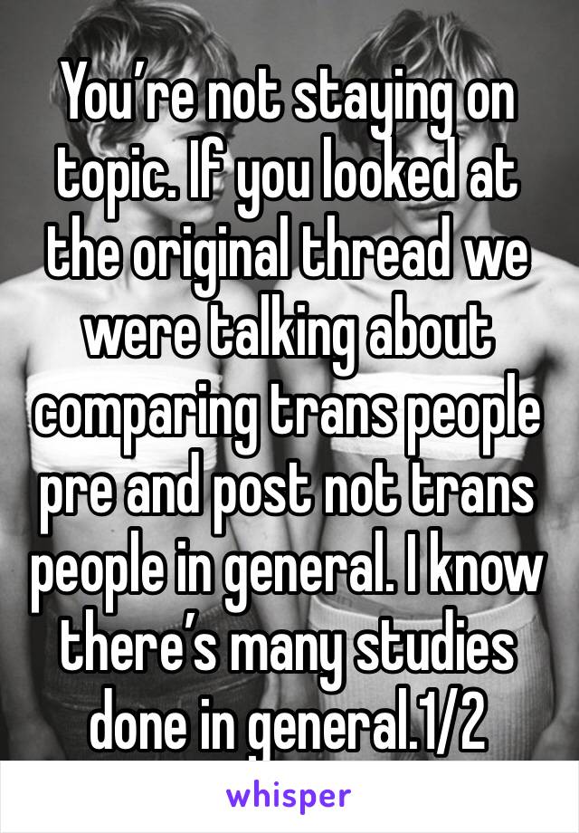 You’re not staying on topic. If you looked at the original thread we were talking about comparing trans people pre and post not trans people in general. I know there’s many studies done in general.1/2