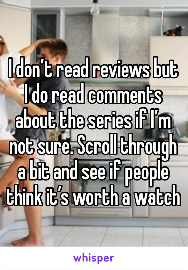 I don’t read reviews but I do read comments about the series if I’m not sure. Scroll through a bit and see if people think it’s worth a watch