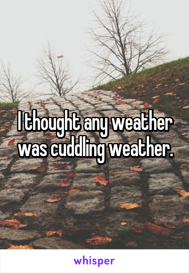 I thought any weather was cuddling weather.