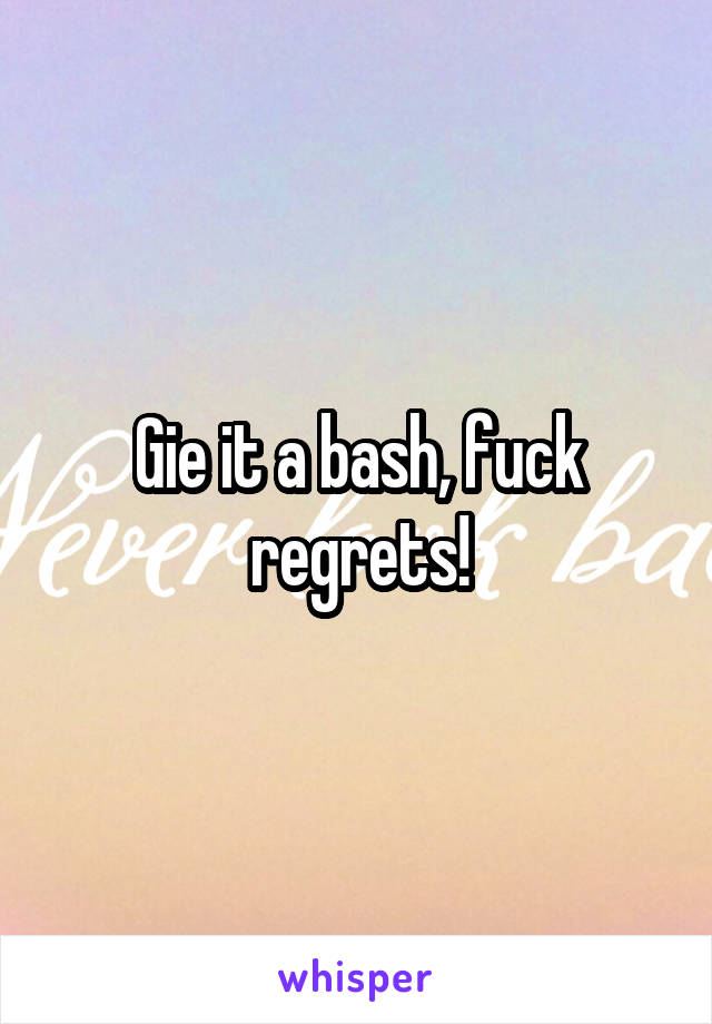 Gie it a bash, fuck regrets!