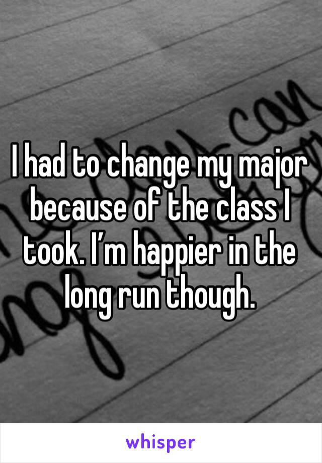 I had to change my major because of the class I took. I’m happier in the long run though.