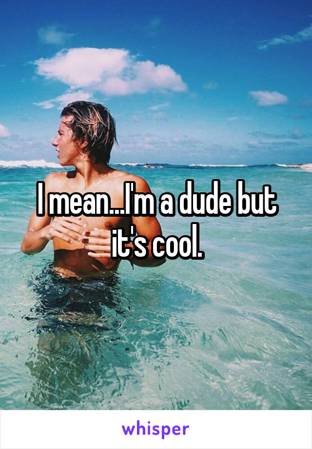 I mean...I'm a dude but it's cool.