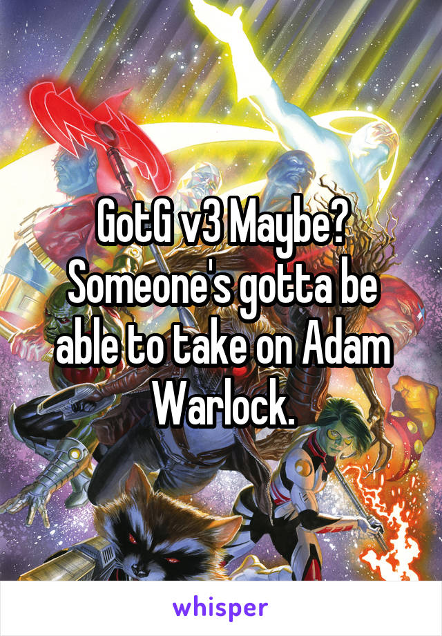 GotG v3 Maybe?
Someone's gotta be able to take on Adam Warlock.
