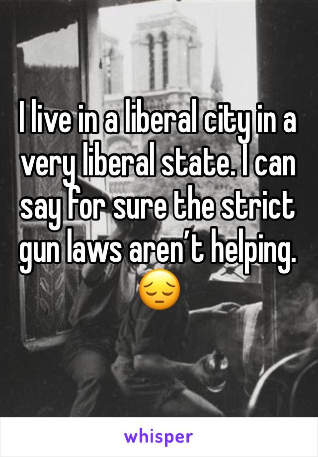 I live in a liberal city in a very liberal state. I can say for sure the strict gun laws aren’t helping. 😔