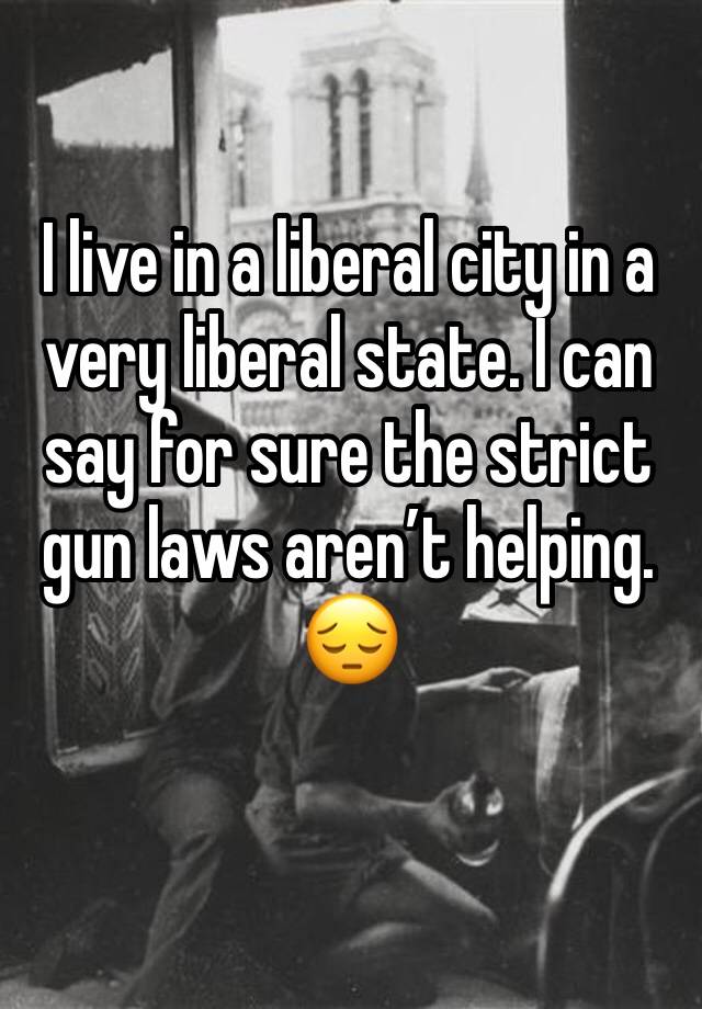 I live in a liberal city in a very liberal state. I can say for sure the strict gun laws aren’t helping. 😔