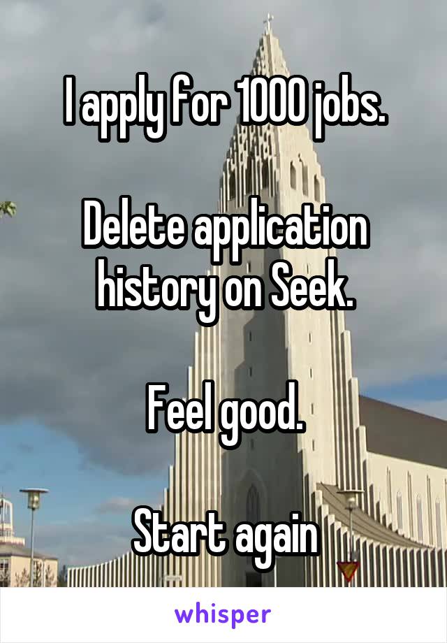 I apply for 1000 jobs.

Delete application history on Seek.

Feel good.

Start again