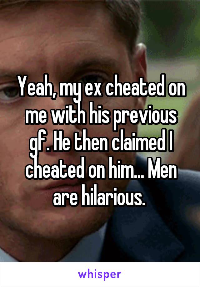 Yeah, my ex cheated on me with his previous gf. He then claimed I cheated on him... Men are hilarious. 