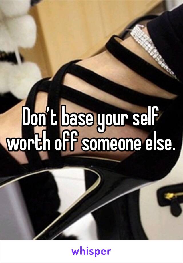Don’t base your self worth off someone else. 