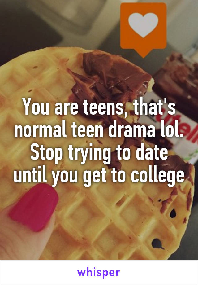 You are teens, that's normal teen drama lol. Stop trying to date until you get to college