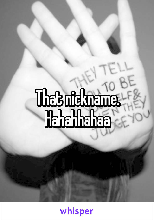 That nickname. Hahahhahaa