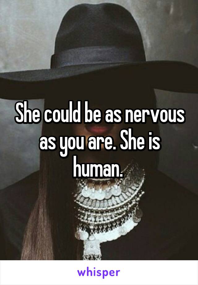 She could be as nervous as you are. She is human. 