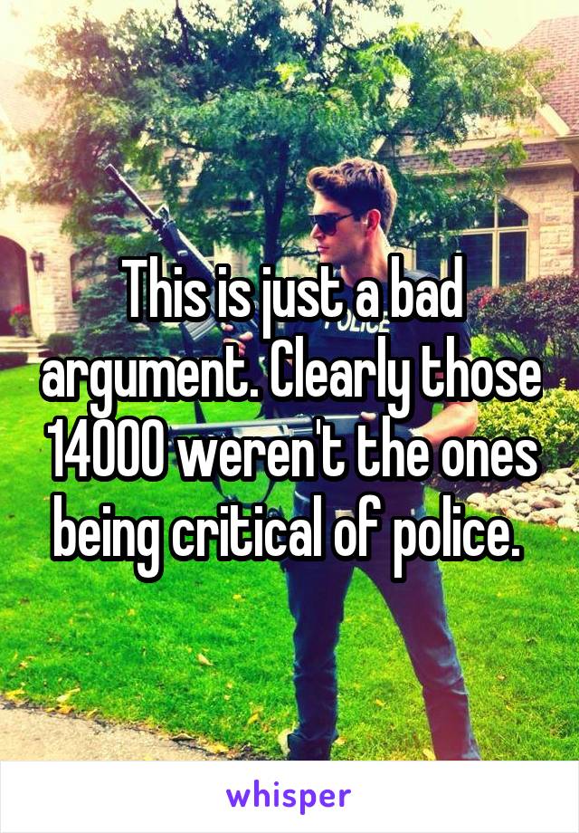 This is just a bad argument. Clearly those 14000 weren't the ones being critical of police. 
