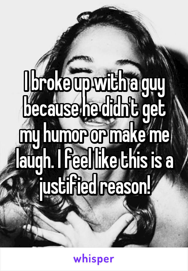 I broke up with a guy because he didn't get my humor or make me laugh. I feel like this is a justified reason!