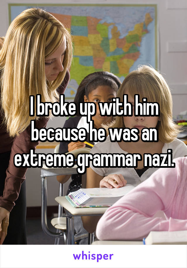 I broke up with him because he was an extreme grammar nazi.
