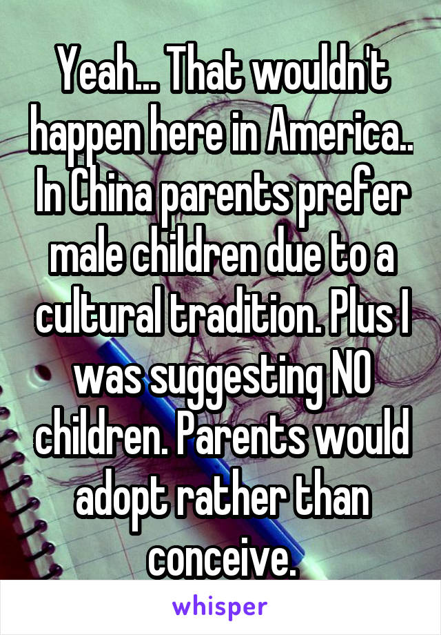 Yeah... That wouldn't happen here in America.. In China parents prefer male children due to a cultural tradition. Plus I was suggesting NO children. Parents would adopt rather than conceive.
