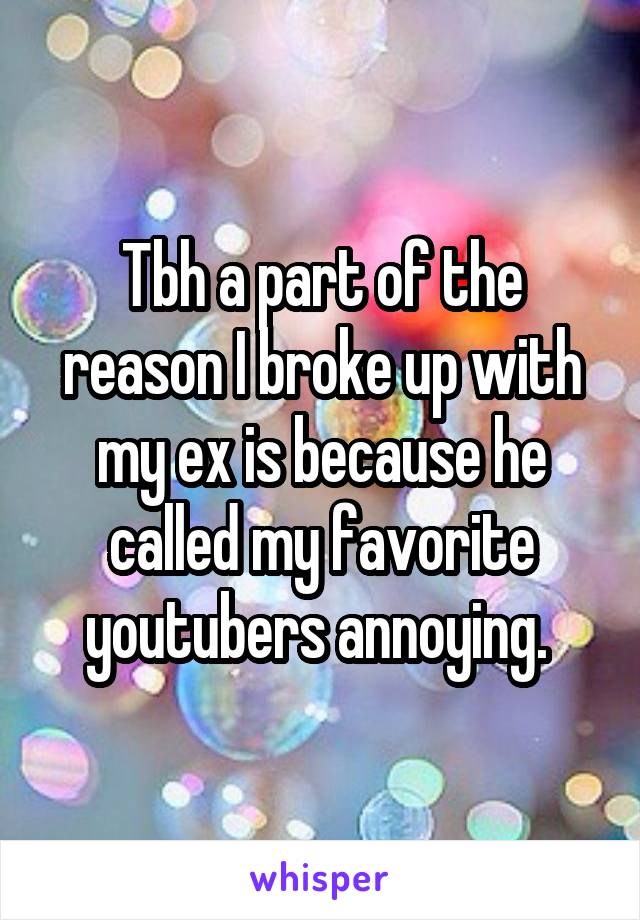 Tbh a part of the reason I broke up with my ex is because he called my favorite youtubers annoying. 