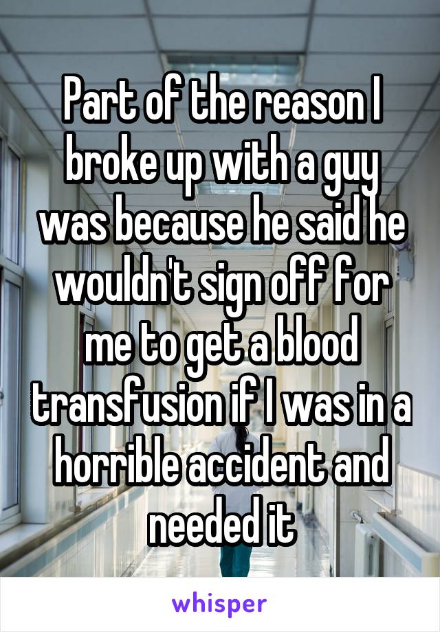 Part of the reason I broke up with a guy was because he said he wouldn't sign off for me to get a blood transfusion if I was in a horrible accident and needed it