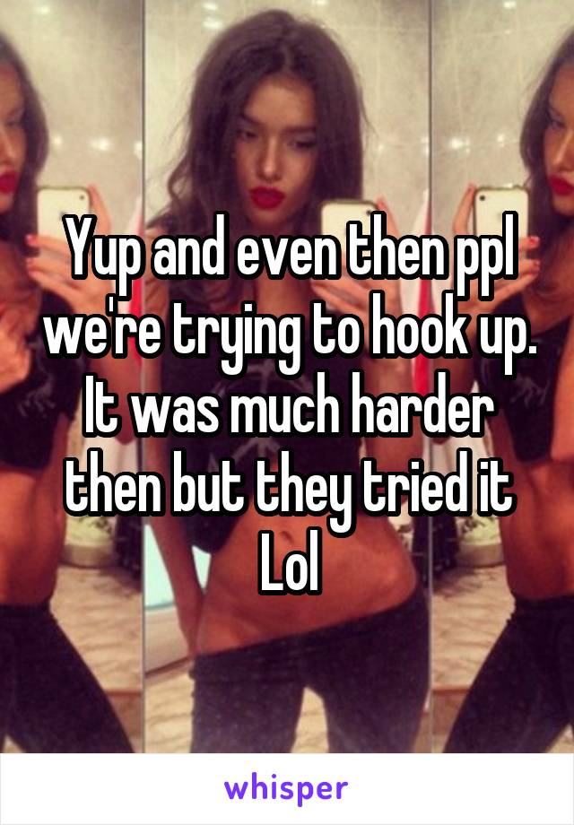 Yup and even then ppl we're trying to hook up. It was much harder then but they tried it
Lol