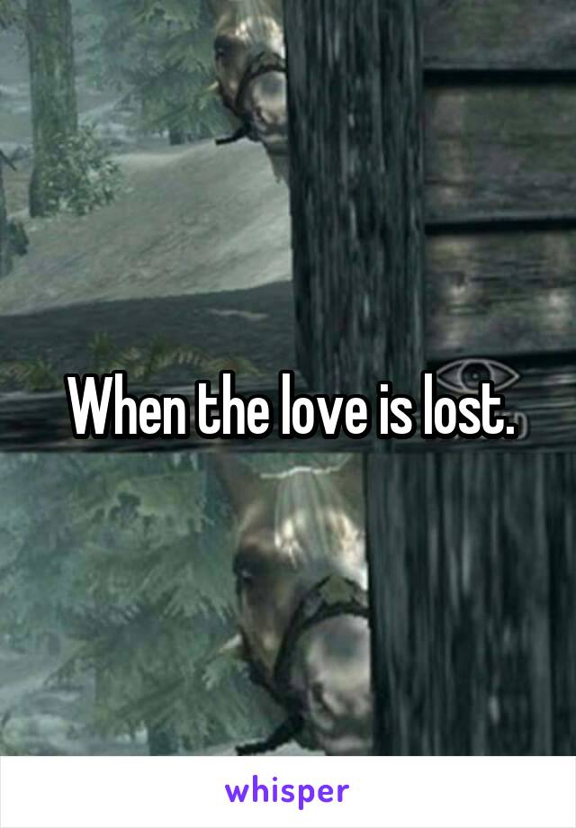 When the love is lost.