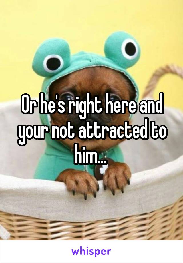 Or he's right here and your not attracted to him... 