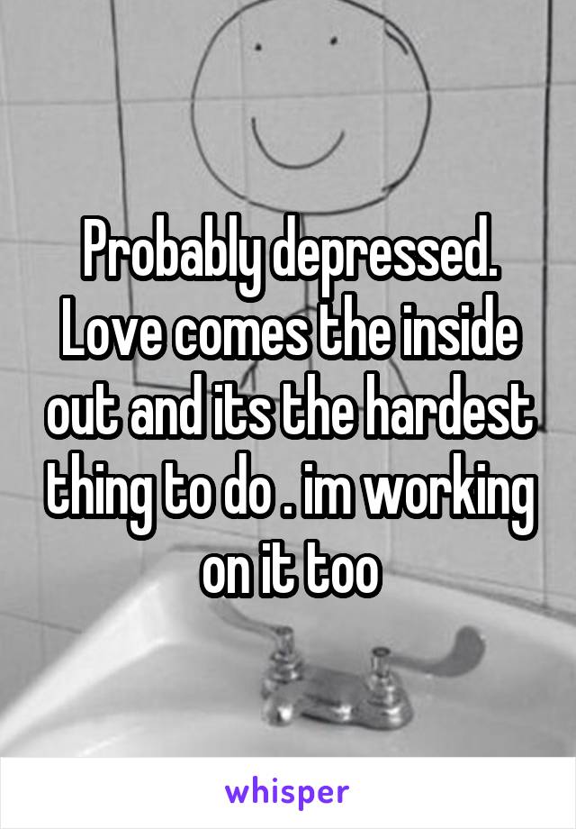 Probably depressed. Love comes the inside out and its the hardest thing to do . im working on it too