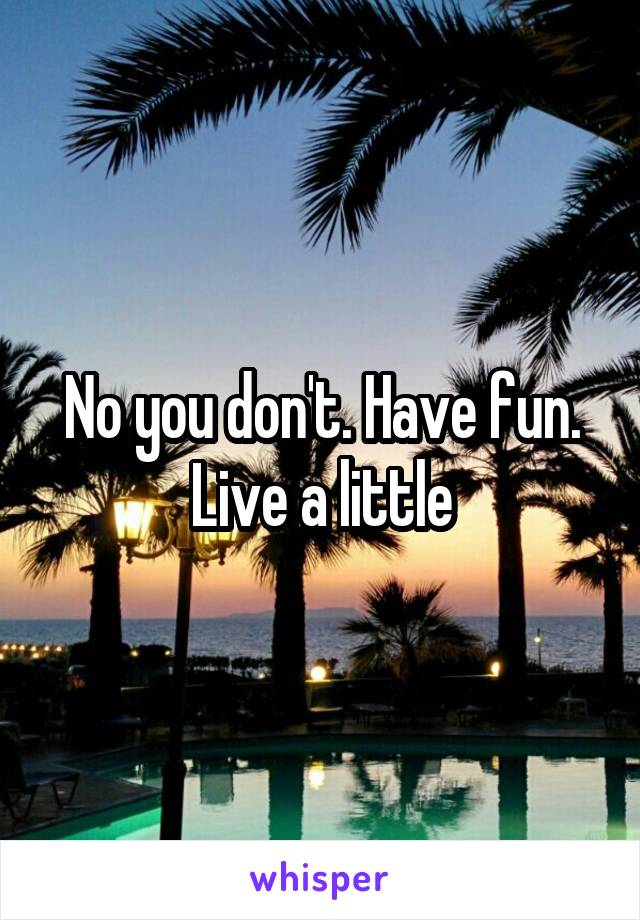 No you don't. Have fun. Live a little