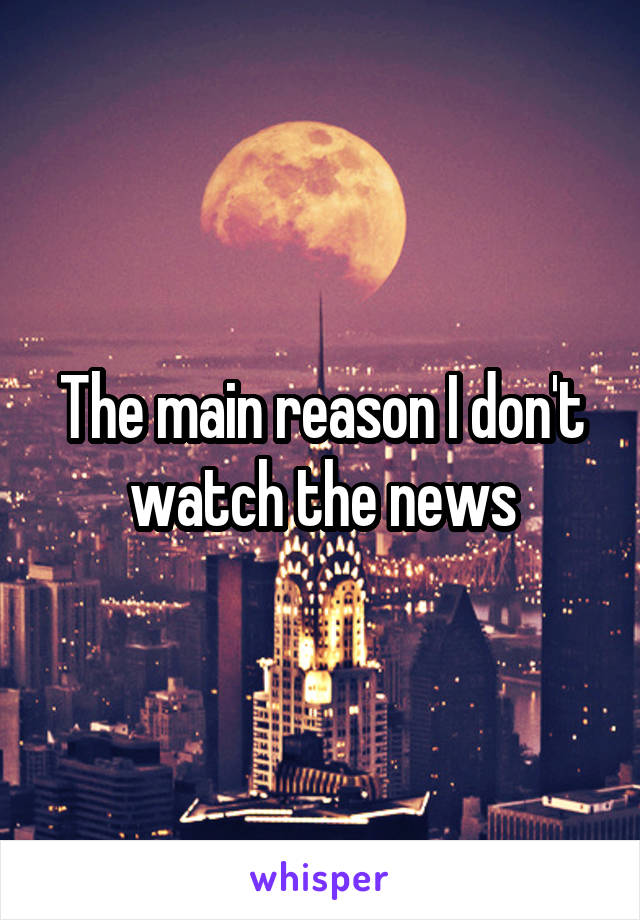 The main reason I don't watch the news