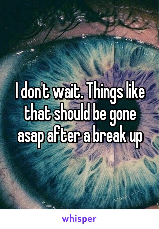 I don't wait. Things like that should be gone asap after a break up