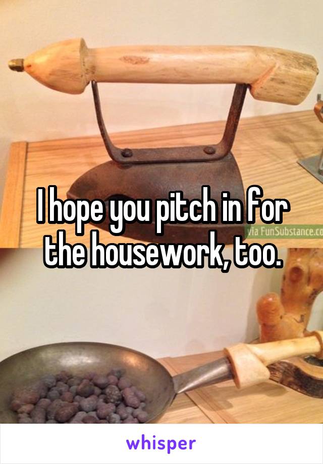 I hope you pitch in for the housework, too.