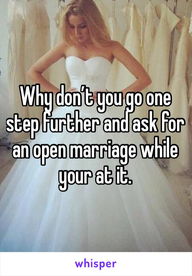 Why don’t you go one step further and ask for an open marriage while your at it.