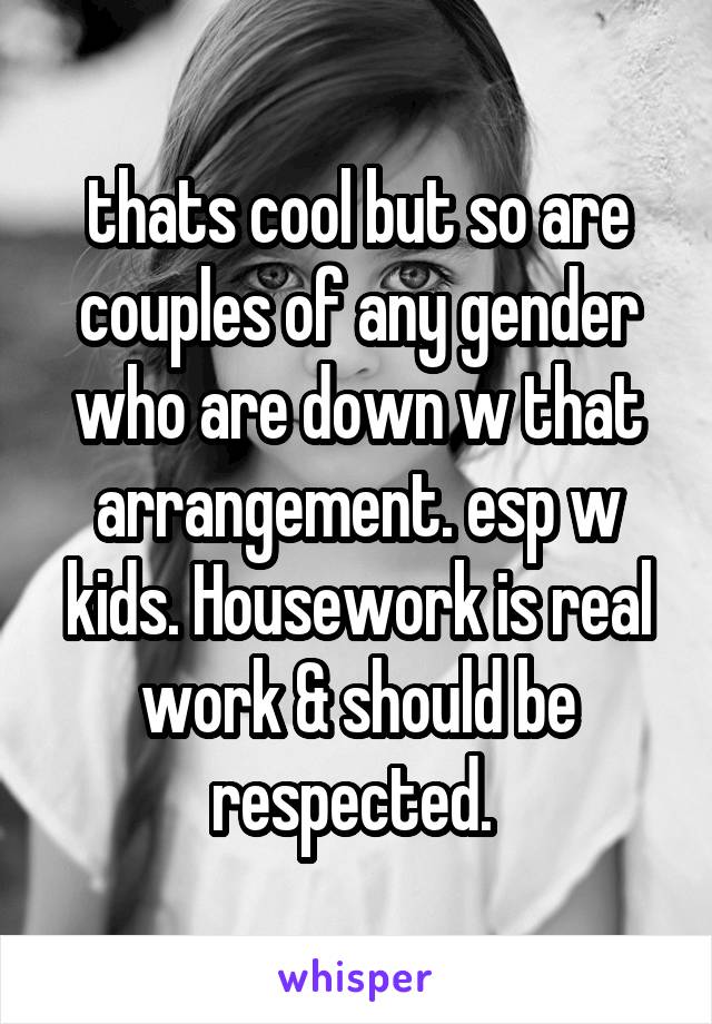 thats cool but so are couples of any gender who are down w that arrangement. esp w kids. Housework is real work & should be respected. 