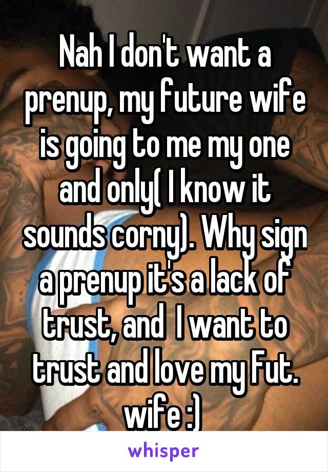 Nah I don't want a prenup, my future wife is going to me my one and only( I know it sounds corny). Why sign a prenup it's a lack of trust, and  I want to trust and love my Fut. wife :) 