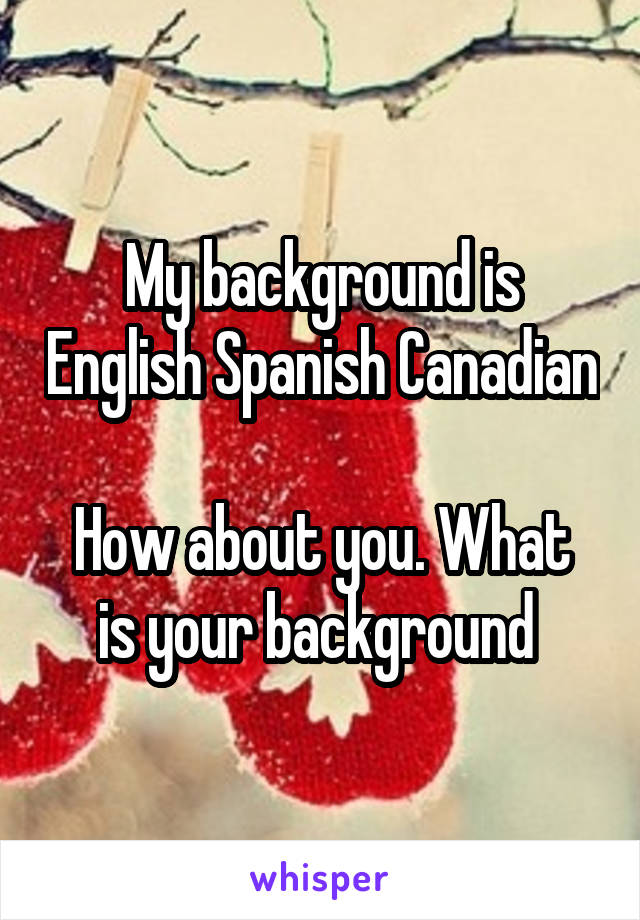 My background is English Spanish Canadian 
How about you. What is your background 